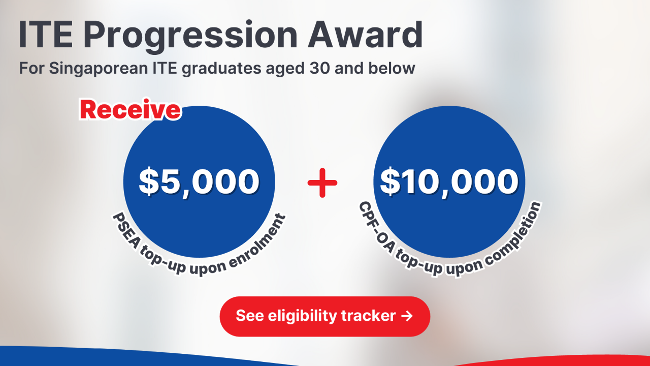 ITE Progression Award for Singaporean ITE graduates aged 30 and below: Receive $5,000 PSEA top-up upon enrolment, plus $10,000 CPF-OA top-up upon completion. See eligibility tracker for details.